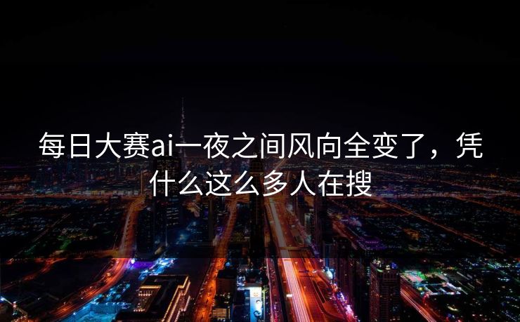 每日大赛ai一夜之间风向全变了，凭什么这么多人在搜