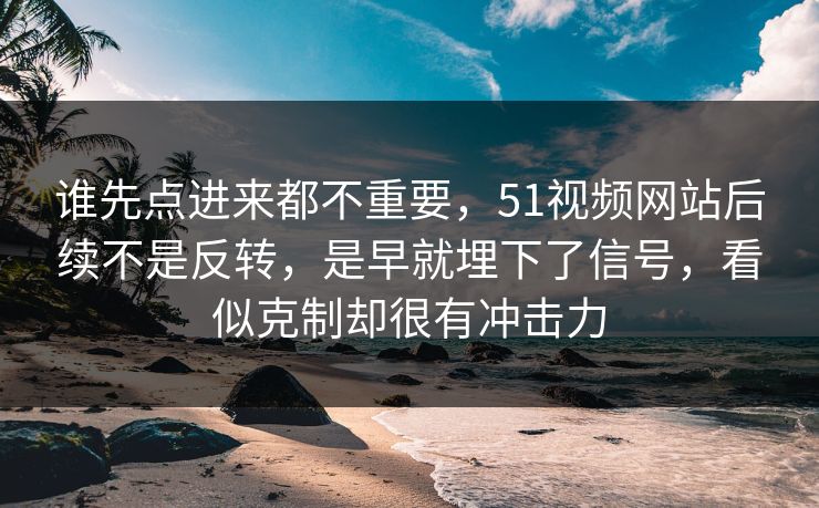 谁先点进来都不重要，51视频网站后续不是反转，是早就埋下了信号，看似克制却很有冲击力