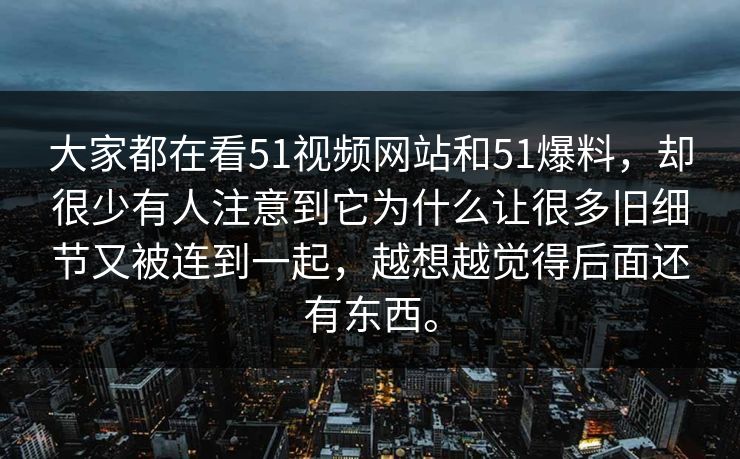 大家都在看51视频网站和51爆料，却很少有人注意到它为什么让很多旧细节又被连到一起，越想越觉得后面还有东西。