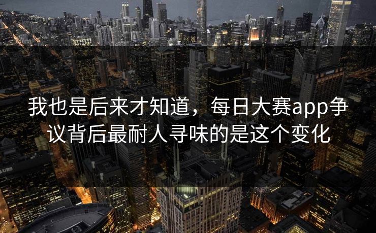 我也是后来才知道，每日大赛app争议背后最耐人寻味的是这个变化