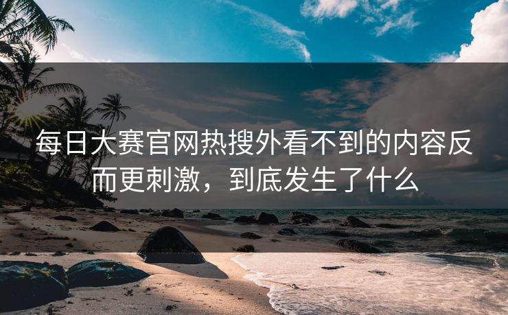 每日大赛官网热搜外看不到的内容反而更刺激，到底发生了什么