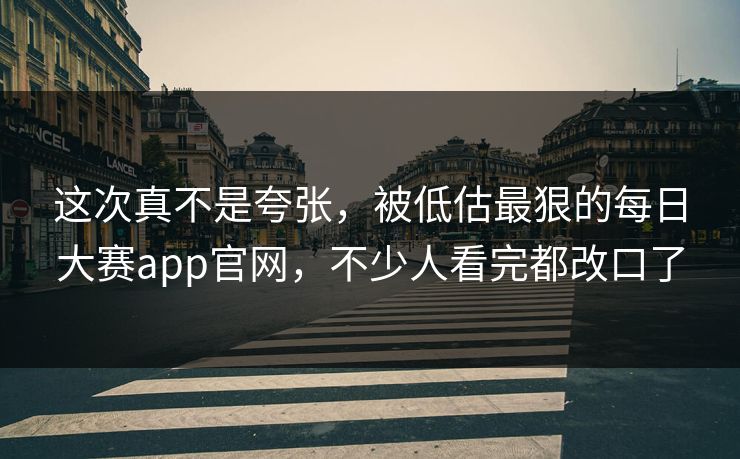 这次真不是夸张，被低估最狠的每日大赛app官网，不少人看完都改口了