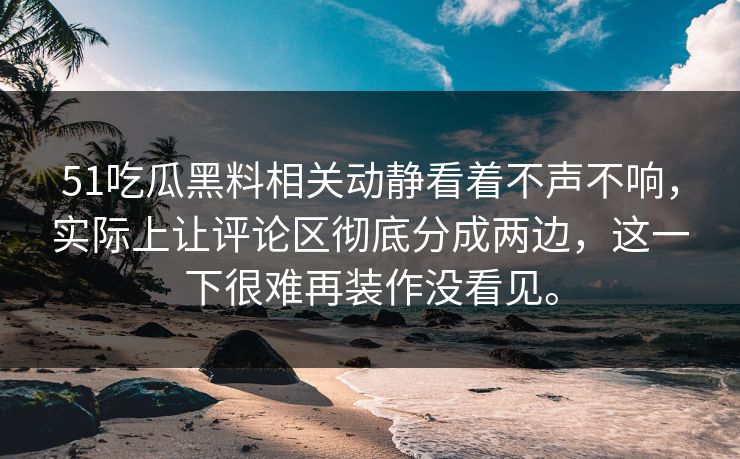 51吃瓜黑料相关动静看着不声不响，实际上让评论区彻底分成两边，这一下很难再装作没看见。