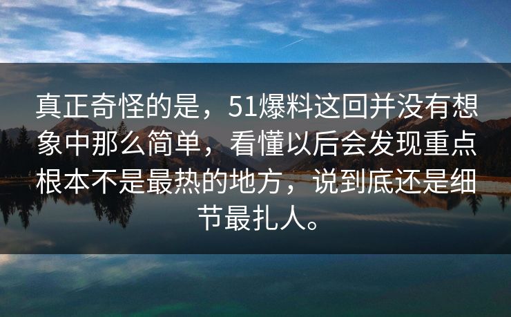 真正奇怪的是，51爆料这回并没有想象中那么简单，看懂以后会发现重点根本不是最热的地方，说到底还是细节最扎人。