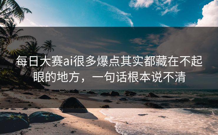 每日大赛ai很多爆点其实都藏在不起眼的地方，一句话根本说不清
