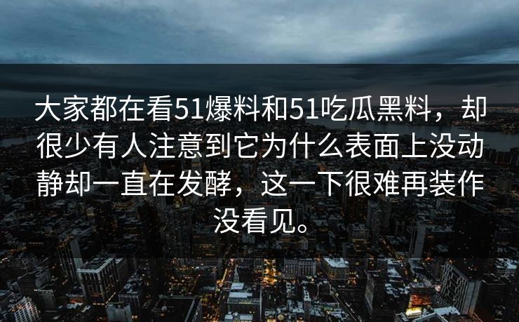大家都在看51爆料和51吃瓜黑料，却很少有人注意到它为什么表面上没动静却一直在发酵，这一下很难再装作没看见。
