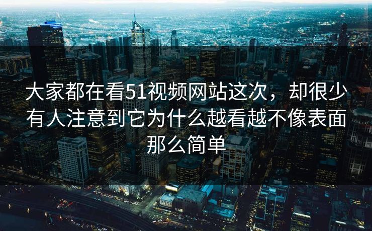 大家都在看51视频网站这次，却很少有人注意到它为什么越看越不像表面那么简单