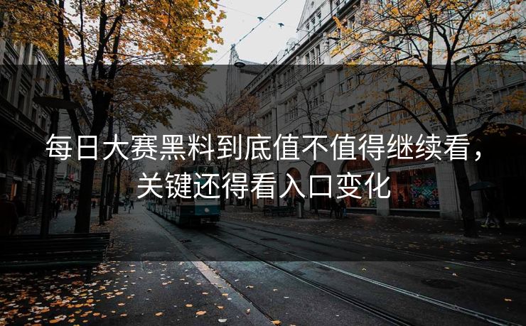 每日大赛黑料到底值不值得继续看，关键还得看入口变化