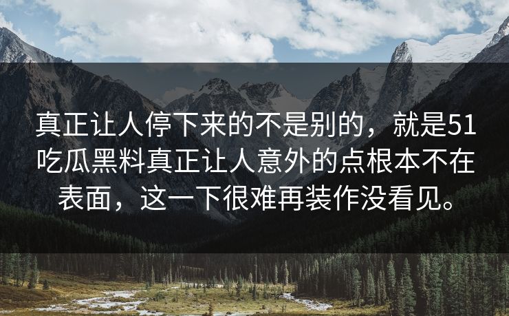 真正让人停下来的不是别的，就是51吃瓜黑料真正让人意外的点根本不在表面，这一下很难再装作没看见。
