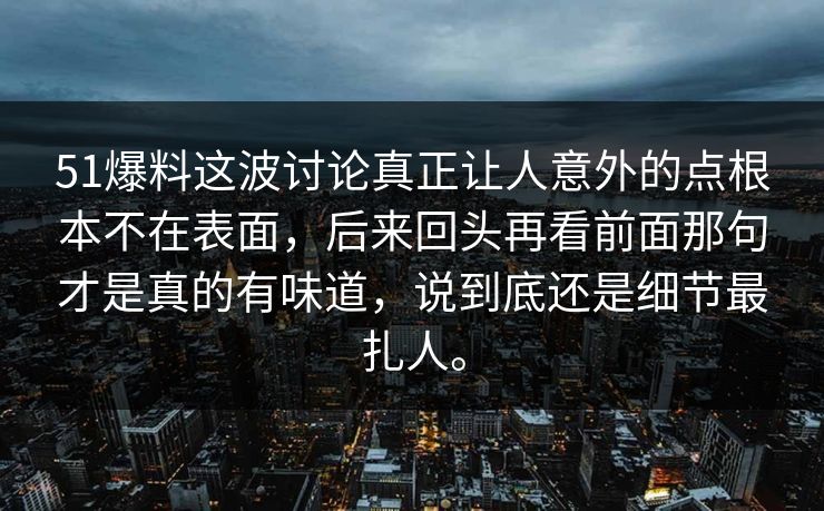 51爆料这波讨论真正让人意外的点根本不在表面，后来回头再看前面那句才是真的有味道，说到底还是细节最扎人。