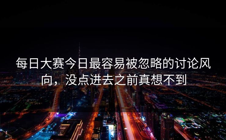 每日大赛今日最容易被忽略的讨论风向，没点进去之前真想不到