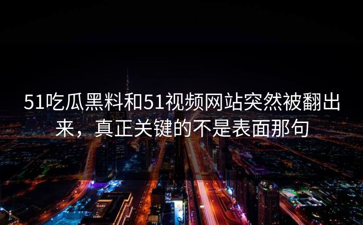 51吃瓜黑料和51视频网站突然被翻出来，真正关键的不是表面那句