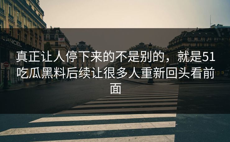 真正让人停下来的不是别的，就是51吃瓜黑料后续让很多人重新回头看前面