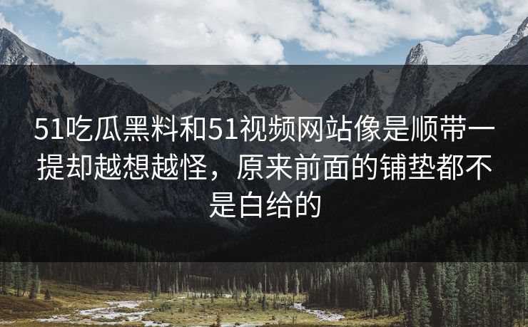 51吃瓜黑料和51视频网站像是顺带一提却越想越怪，原来前面的铺垫都不是白给的