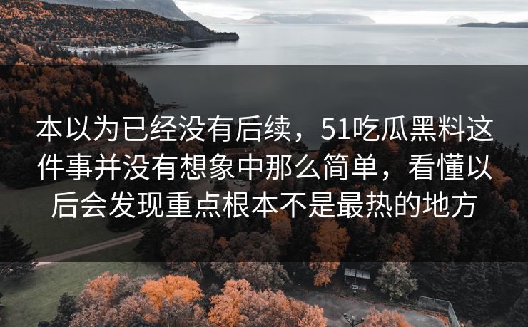 本以为已经没有后续，51吃瓜黑料这件事并没有想象中那么简单，看懂以后会发现重点根本不是最热的地方