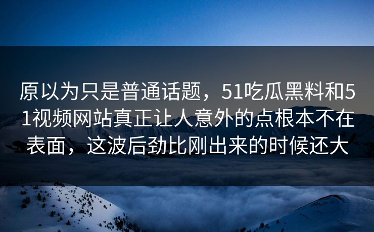 原以为只是普通话题，51吃瓜黑料和51视频网站真正让人意外的点根本不在表面，这波后劲比刚出来的时候还大