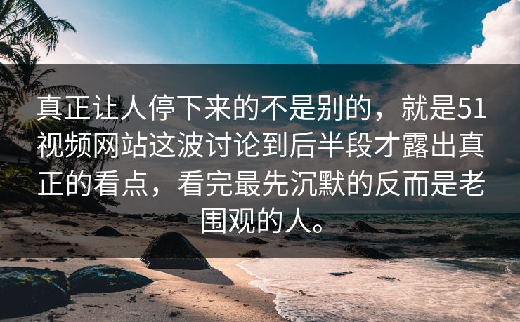 真正让人停下来的不是别的，就是51视频网站这波讨论到后半段才露出真正的看点，看完最先沉默的反而是老围观的人。