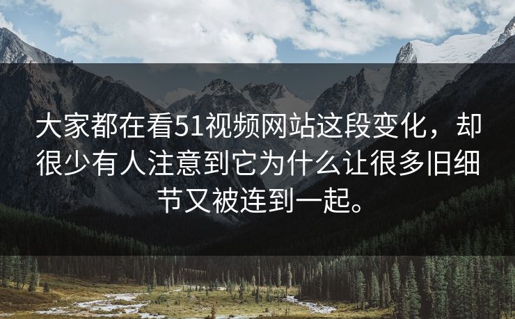 大家都在看51视频网站这段变化，却很少有人注意到它为什么让很多旧细节又被连到一起。