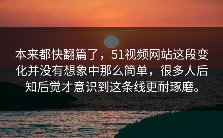 本来都快翻篇了，51视频网站这段变化并没有想象中那么简单，很多人后知后觉才意识到这条线更耐琢磨。