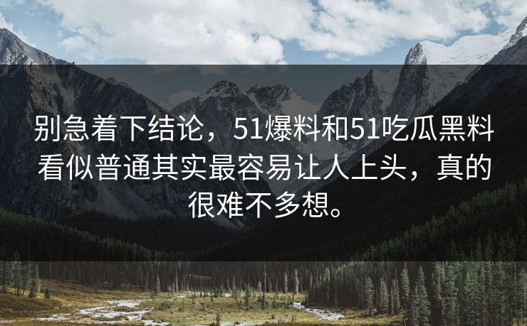 别急着下结论，51爆料和51吃瓜黑料看似普通其实最容易让人上头，真的很难不多想。