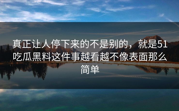 真正让人停下来的不是别的，就是51吃瓜黑料这件事越看越不像表面那么简单