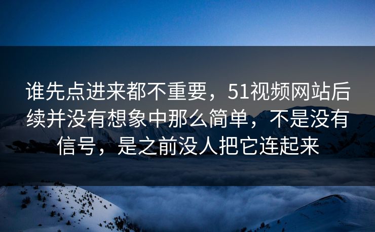 谁先点进来都不重要，51视频网站后续并没有想象中那么简单，不是没有信号，是之前没人把它连起来